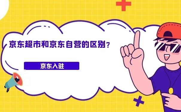 京东超市和京东自营的区别,3分钟带你了解它们的区别,京东超市