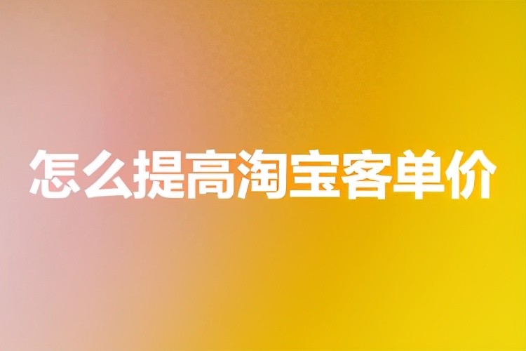 淘宝客单价是什么意思,免费教你提高淘宝客单价的方法,单价是什么意思