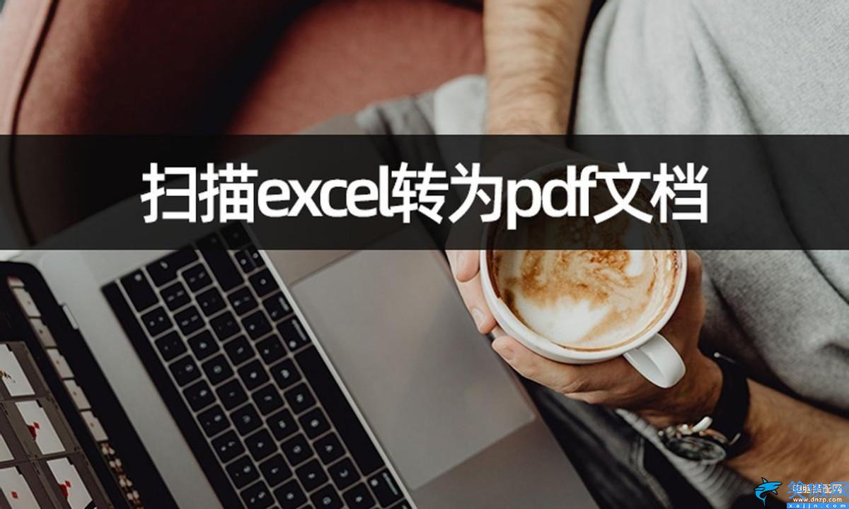 怎么扫描成一个pdf文件,扫描excel转为pdf文档方法流程